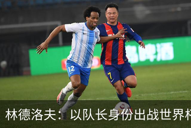 林德洛夫：以队长身份出战世界杯很自豪 希望能战胜老队友汉尼拔